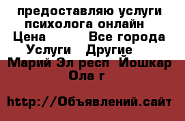 предоставляю услуги психолога онлайн › Цена ­ 400 - Все города Услуги » Другие   . Марий Эл респ.,Йошкар-Ола г.